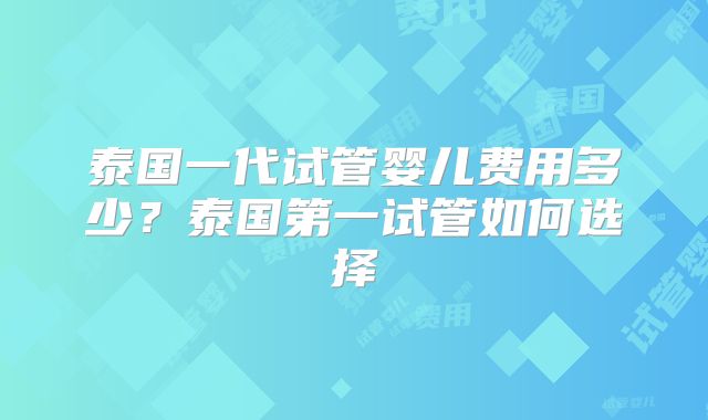 泰国一代试管婴儿费用多少？泰国第一试管如何选择