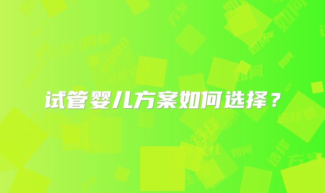 试管婴儿方案如何选择？