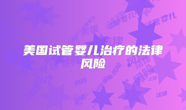 美国试管婴儿治疗的法律风险