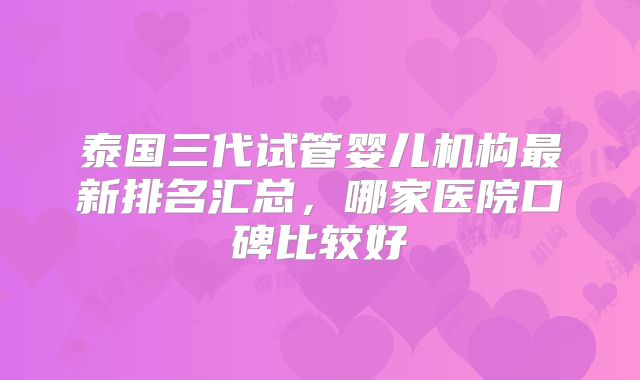 泰国三代试管婴儿机构最新排名汇总，哪家医院口碑比较好