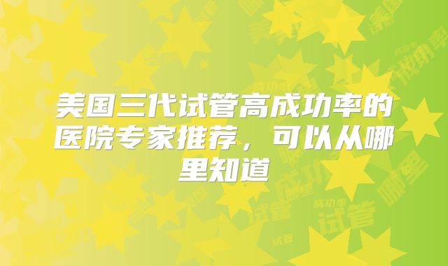 美国三代试管高成功率的医院专家推荐，可以从哪里知道