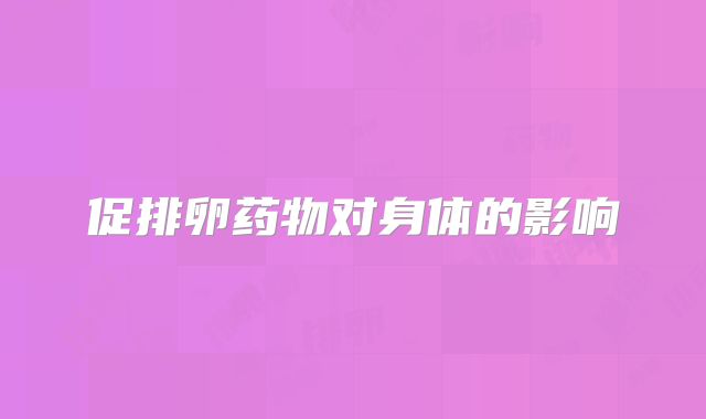 促排卵药物对身体的影响
