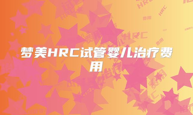 梦美HRC试管婴儿治疗费用