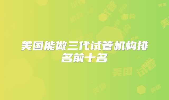 美国能做三代试管机构排名前十名