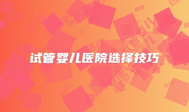 试管婴儿医院选择技巧