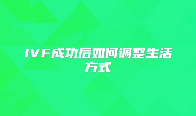 IVF成功后如何调整生活方式