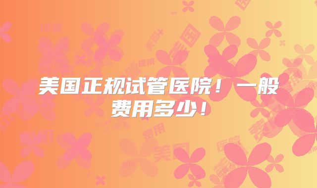 美国正规试管医院!一般费用多少!
