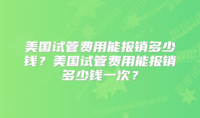 美国试管费用能报销多少钱？美国试管费用能报销多少钱一次？