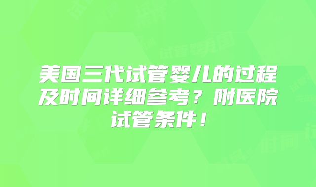 美国三代试管婴儿的过程及时间详细参考？附医院试管条件！