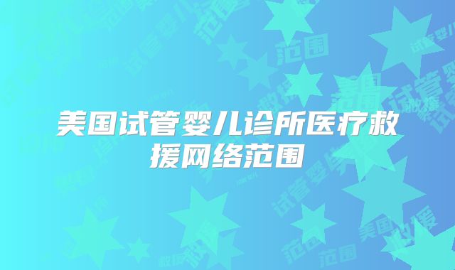 美国试管婴儿诊所医疗救援网络范围