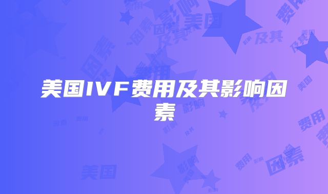 美国IVF费用及其影响因素