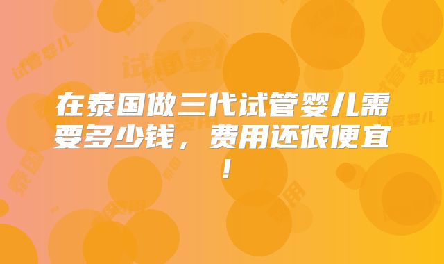 在泰国做三代试管婴儿需要多少钱，费用还很便宜！