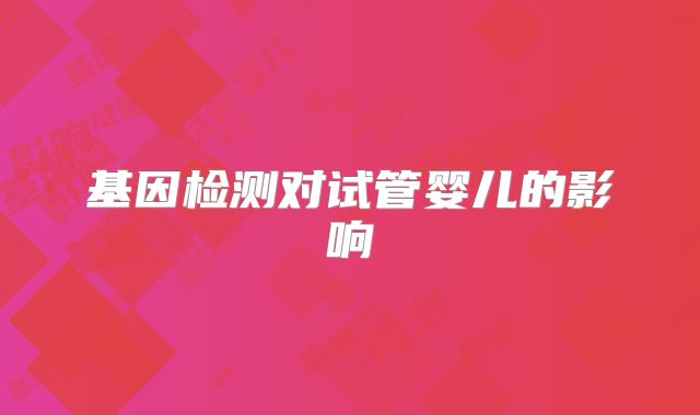 基因检测对试管婴儿的影响
