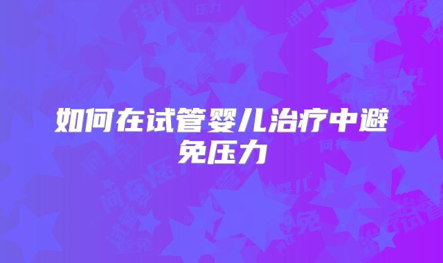 如何在试管婴儿治疗中避免压力