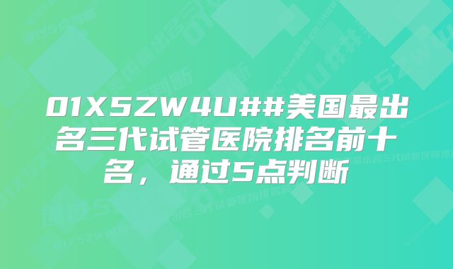 01X5ZW4U##美国最出名三代试管医院排名前十名，通过5点判断