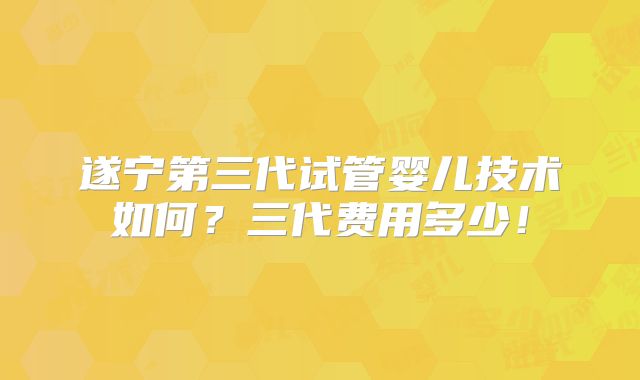 遂宁第三代试管婴儿技术如何？三代费用多少！