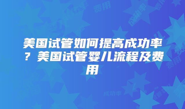 美国试管如何提高成功率？美国试管婴儿流程及费用