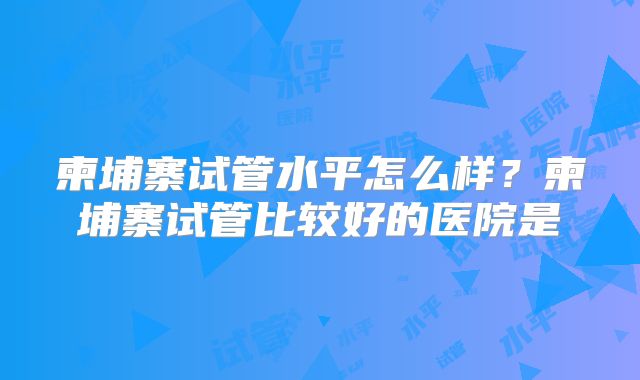 柬埔寨试管水平怎么样？柬埔寨试管比较好的医院是