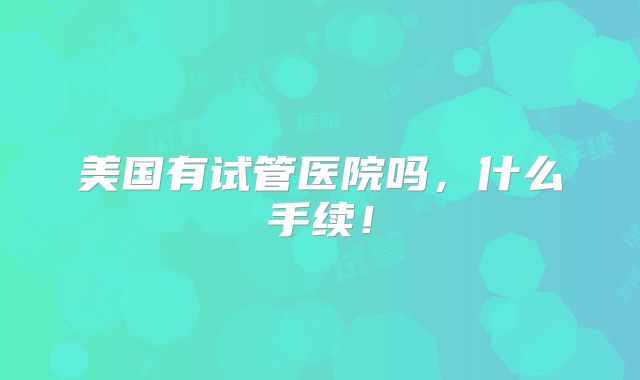 美国有试管医院吗，什么手续！