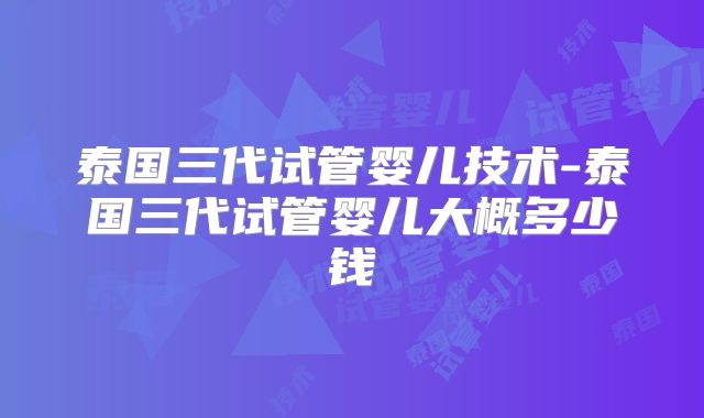 泰国三代试管婴儿技术-泰国三代试管婴儿大概多少钱