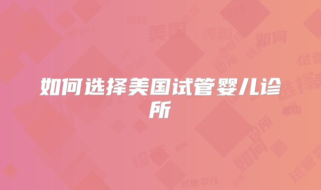 如何选择美国试管婴儿诊所