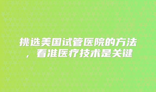 挑选美国试管医院的方法，看准医疗技术是关键