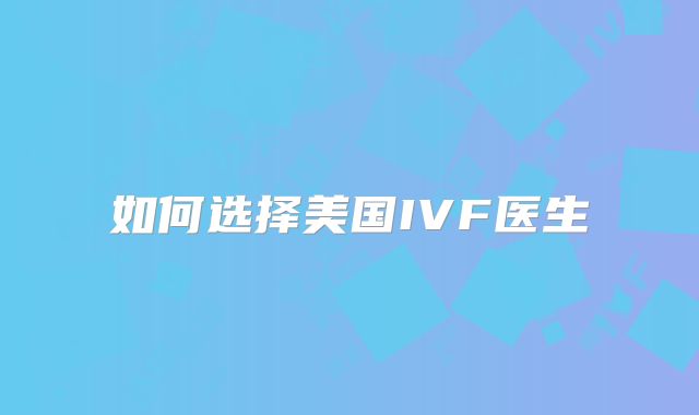 如何选择美国IVF医生