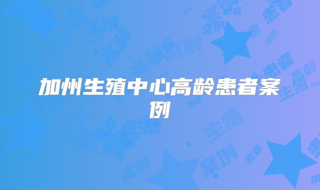 加州生殖中心高龄患者案例