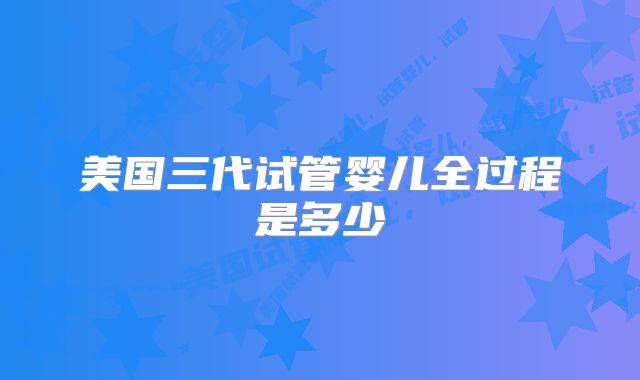 美国三代试管婴儿全过程是多少