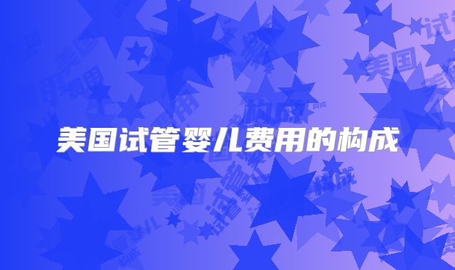 美国试管婴儿费用的构成