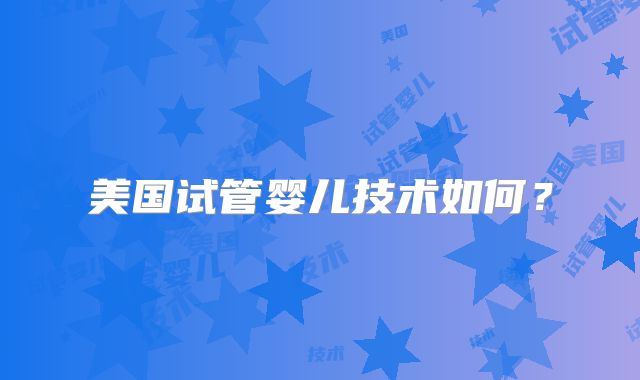 美国试管婴儿技术如何？
