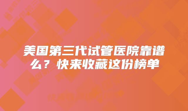 美国第三代试管医院靠谱么？快来收藏这份榜单