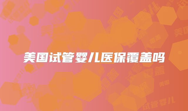 美国试管婴儿医保覆盖吗