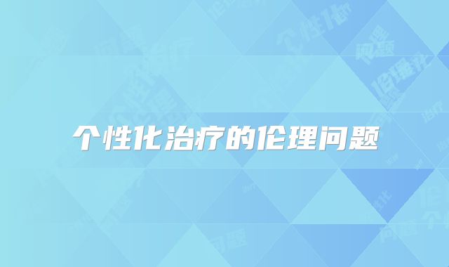 个性化治疗的伦理问题