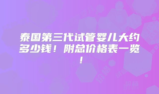 泰国第三代试管婴儿大约多少钱！附总价格表一览！