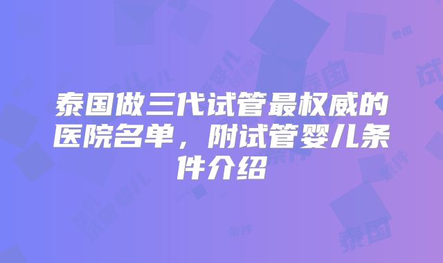 泰国做三代试管最权威的医院名单，附试管婴儿条件介绍