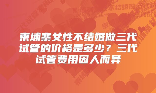 柬埔寨女性不结婚做三代试管的价格是多少？三代试管费用因人而异