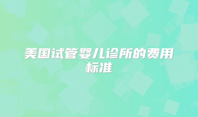 美国试管婴儿诊所的费用标准