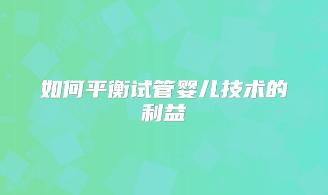 如何平衡试管婴儿技术的利益