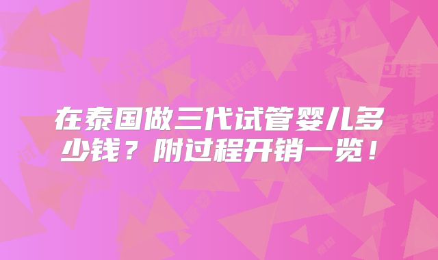 在泰国做三代试管婴儿多少钱？附过程开销一览！