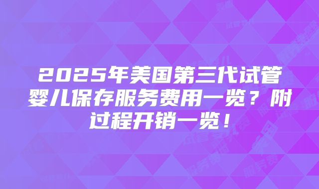 2025年美国第三代试管婴儿保存服务费用一览？附过程开销一览！