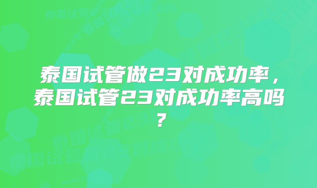 泰国试管做23对成功率，泰国试管23对成功率高吗？