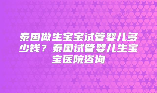 泰国做生宝宝试管婴儿多少钱？泰国试管婴儿生宝宝医院咨询