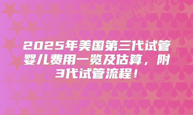2025年美国第三代试管婴儿费用一览及估算，附3代试管流程！