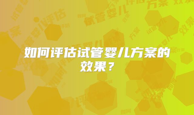 如何评估试管婴儿方案的效果？