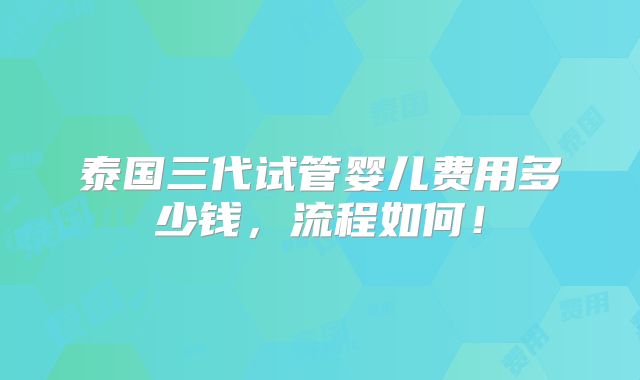 泰国三代试管婴儿费用多少钱，流程如何！