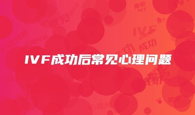 IVF成功后常见心理问题