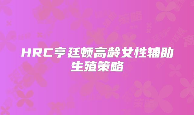 HRC亨廷顿高龄女性辅助生殖策略