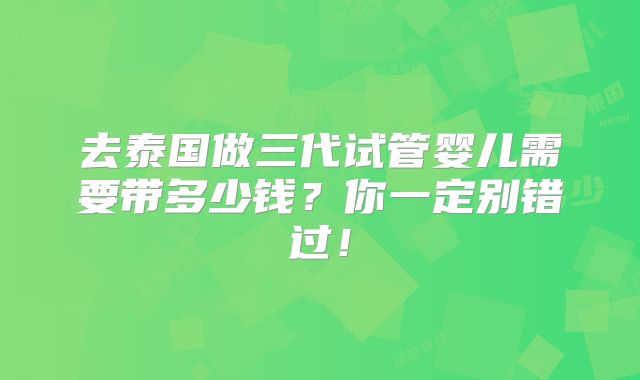 去泰国做三代试管婴儿需要带多少钱？你一定别错过！