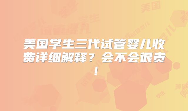 美国学生三代试管婴儿收费详细解释？会不会很贵！